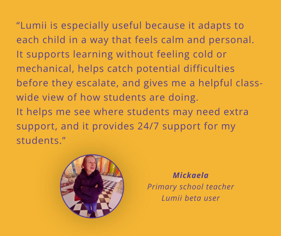 Teacher testimonial My Friend Lumii. My job is a lot easier - Lumii handles each students individually, giving them snackable lessons that they need to master the curriculum. I get to see real-time progress of each and one of them!